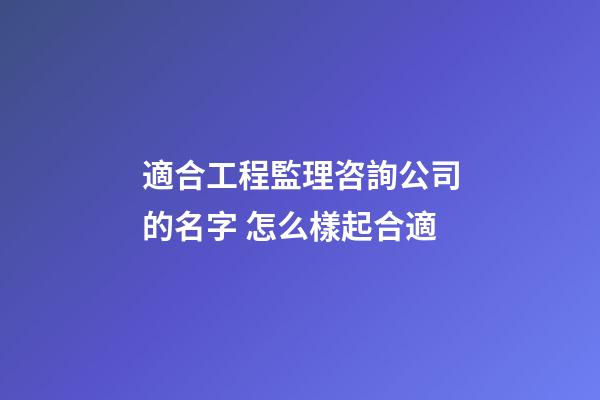 適合工程監理咨詢公司的名字 怎么樣起合適-第1張-公司起名-玄機派